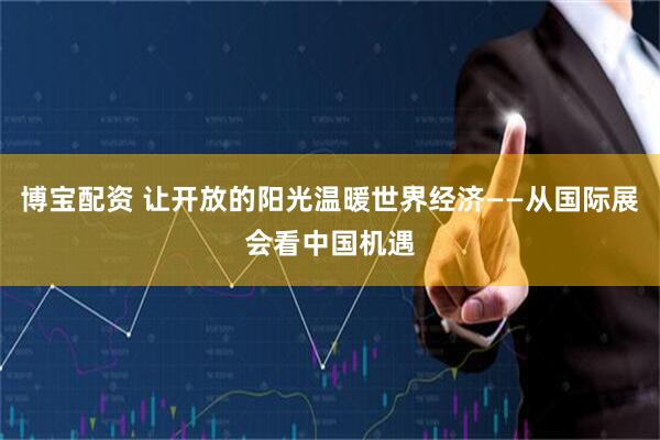 博宝配资 让开放的阳光温暖世界经济——从国际展会看中国机遇