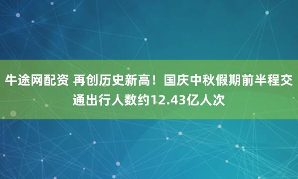 牛途网配资 再创历史新高！国庆中秋假期前半程交通出行人数约12.43亿人次