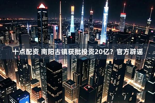 十点配资 南阳古镇获批投资20亿？官方辟谣