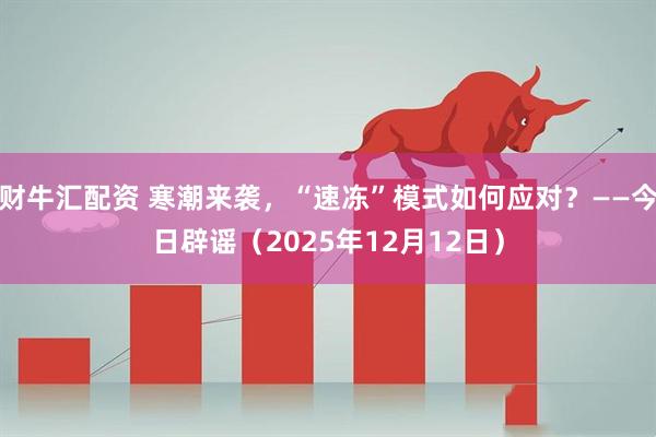 财牛汇配资 寒潮来袭,“速冻”模式如何应对?——今日辟谣(2025年12月12日)