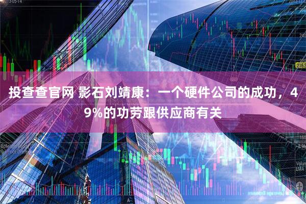 投查查官网 影石刘靖康：一个硬件公司的成功，49%的功劳跟供应商有关