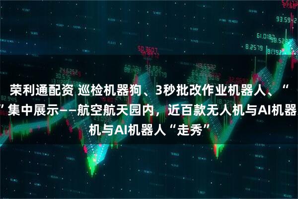 荣利通配资 巡检机器狗、3秒批改作业机器人、“空中滴滴”集中展示——航空航天园内，近百款无人机与AI机器人“走秀”