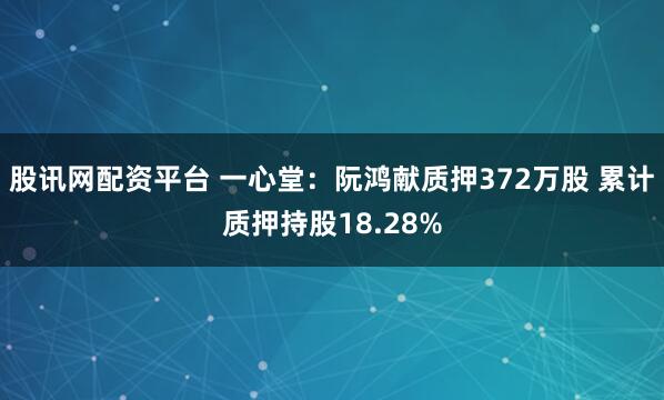 股讯网配资平台 一心堂：阮鸿献质押372万股 累计质押持股18.28%