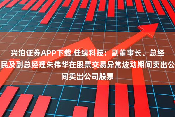 兴泊证券APP下载 佳缘科技：副董事长、总经理朱伟民及副总经理朱伟华在股票交易异常波动期间卖出公司股票