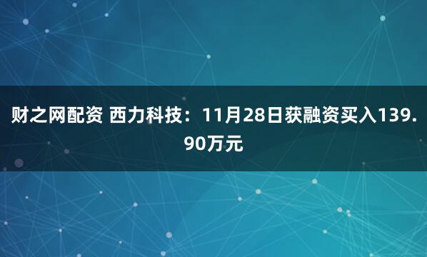 财之网配资 西力科技：11月28日获融资买入139.90万元