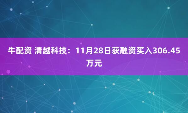 牛配资 清越科技：11月28日获融资买入306.45万元