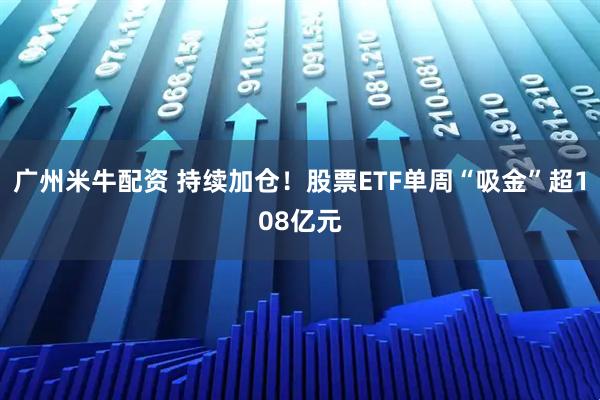 广州米牛配资 持续加仓！股票ETF单周“吸金”超108亿元