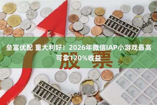 垒富优配 重大利好！2026年微信IAP小游戏最高可拿120%收益