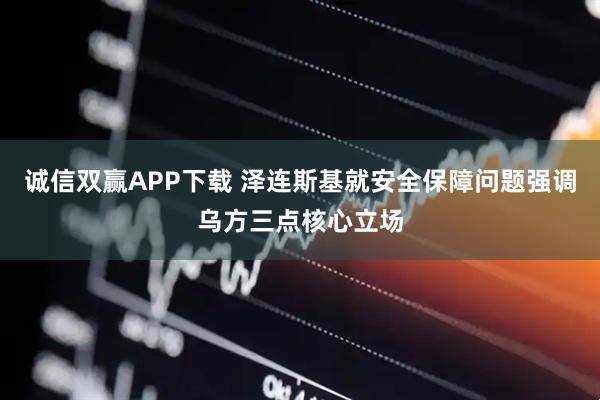 诚信双赢APP下载 泽连斯基就安全保障问题强调乌方三点核心立场