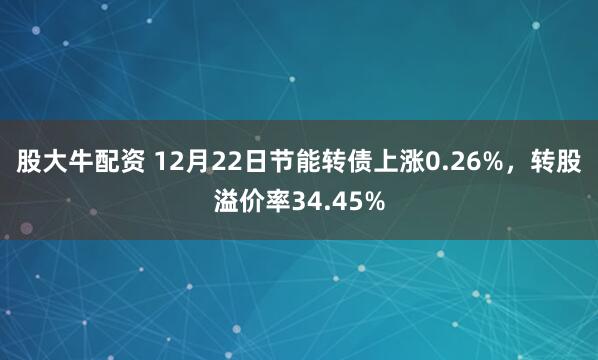 股大牛配资 12月22日节能转债上涨0.26%，转股溢价率34.45%