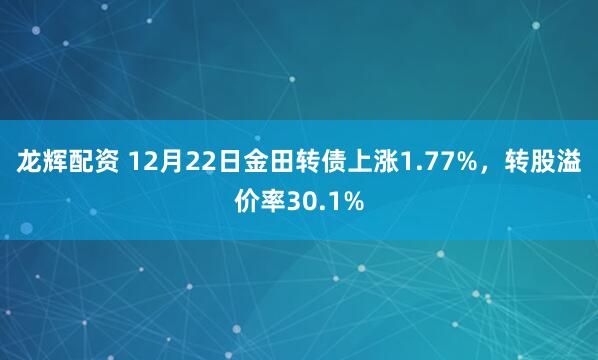 龙辉配资 12月22日金田转债上涨1.77%，转股溢价率30.1%