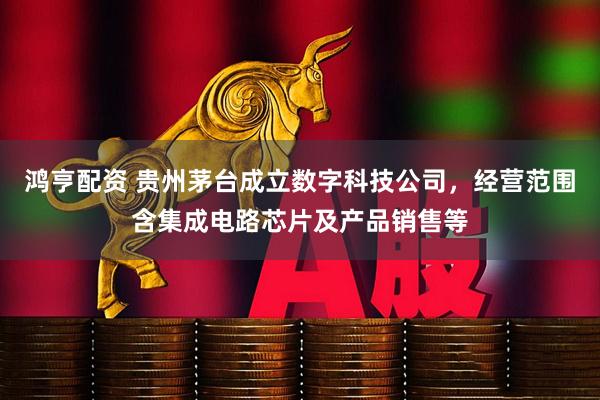 鸿亨配资 贵州茅台成立数字科技公司，经营范围含集成电路芯片及产品销售等