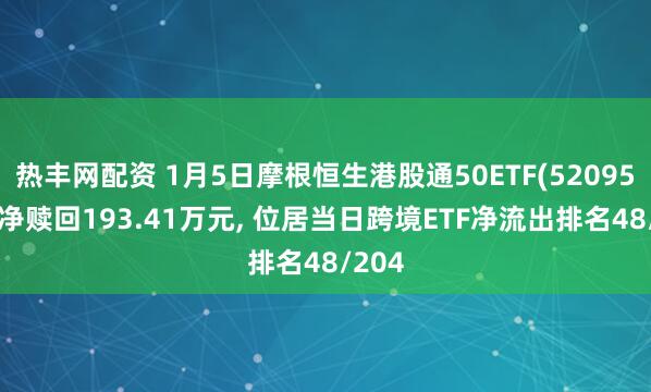热丰网配资 1月5日摩根恒生港股通50ETF(520950)遭净赎回193.41万元, 位居当日跨境ETF净流出排名48/204