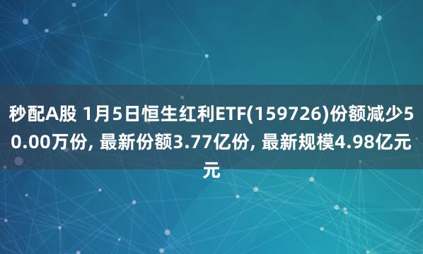秒配A股 1月5日恒生红利ETF(159726)份额减少50.00万份, 最新份额3.77亿份, 最新规模4.98亿元
