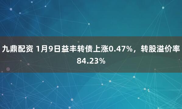 九鼎配资 1月9日益丰转债上涨0.47%,转股溢价率84.23%