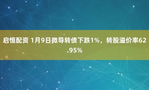 启恒配资 1月9日微导转债下跌1%，转股溢价率62.95%