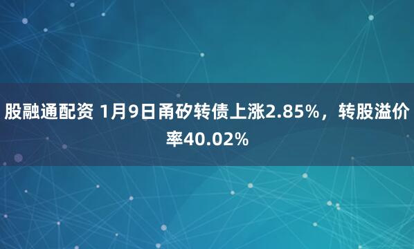 股融通配资 1月9日甬矽转债上涨2.85%,转股溢价率40.02%