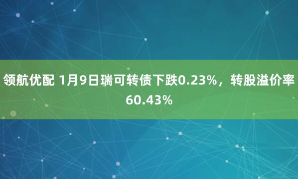 领航优配 1月9日瑞可转债下跌0.23%，转股溢价率60.43%