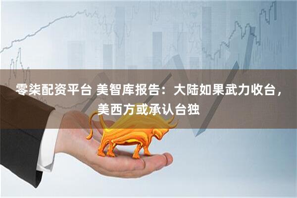 零柒配资平台 美智库报告：大陆如果武力收台，美西方或承认台独