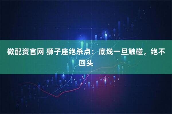 微配资官网 狮子座绝杀点：底线一旦触碰，绝不回头
