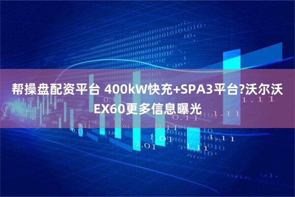 帮操盘配资平台 400kW快充+SPA3平台?沃尔沃EX60更多信息曝光