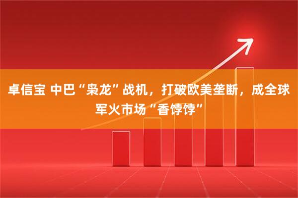 卓信宝 中巴“枭龙”战机，打破欧美垄断，成全球军火市场“香饽饽”