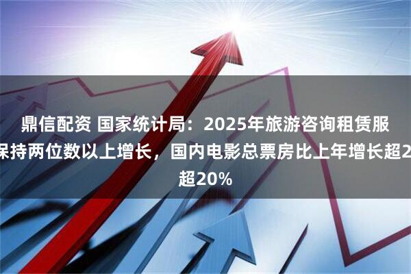 鼎信配资 国家统计局：2025年旅游咨询租赁服务保持两位数以上增长，国内电影总票房比上年增长超20%
