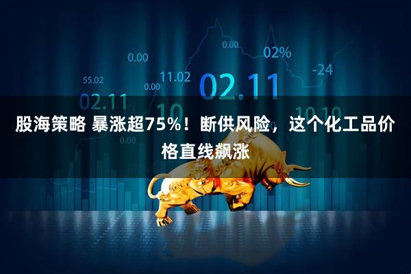 股海策略 暴涨超75%！断供风险，这个化工品价格直线飙涨