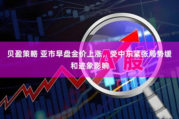 贝盈策略 亚市早盘金价上涨，受中东紧张局势缓和迹象影响